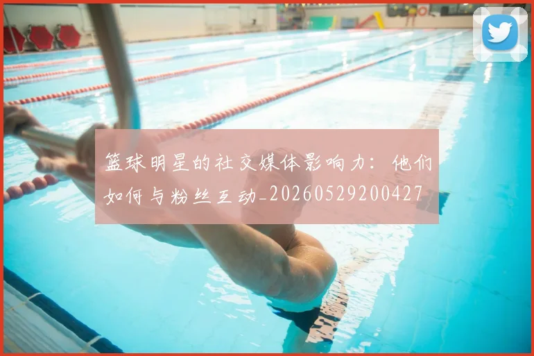 篮球明星的社交媒体影响力：他们如何与粉丝互动_20260529200427