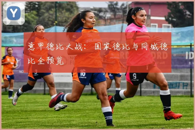 意甲德比大战：国家德比与同城德比全预览