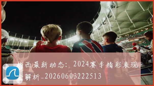 梅西最新动态：2024赛季精彩表现全解析_20260603222513