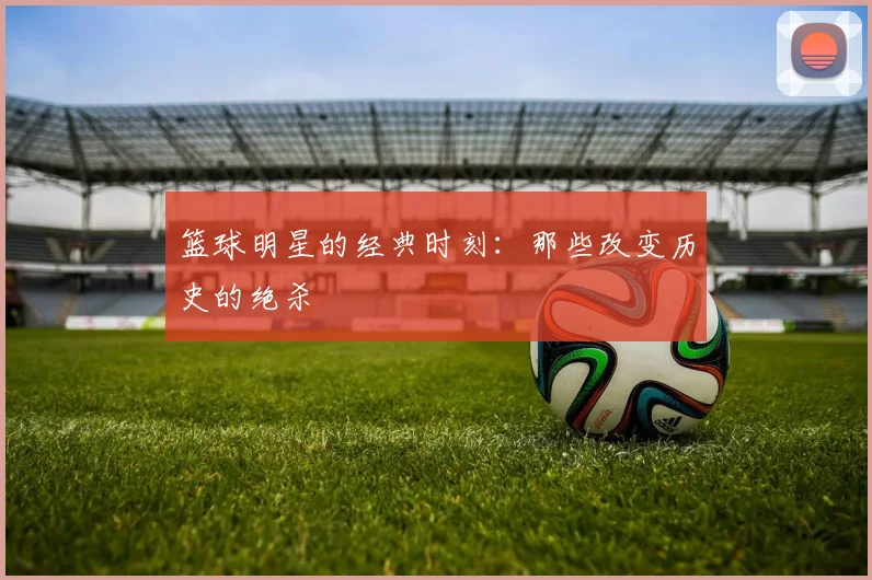 篮球明星的经典时刻：那些改变历史的绝杀
