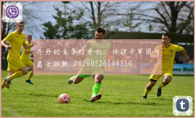 乔丹的竞争对手们：坏孩子军团与爵士双煞_20260526144350
