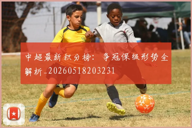 中超最新积分榜：争冠保级形势全解析_20260518203231