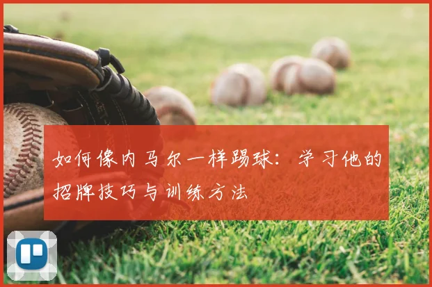 如何像内马尔一样踢球：学习他的招牌技巧与训练方法