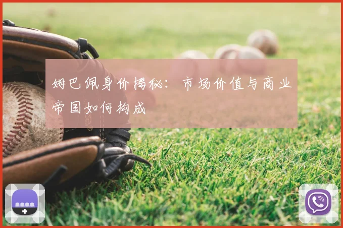 姆巴佩身价揭秘：市场价值与商业帝国如何构成