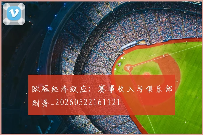 欧冠经济效应：赛事收入与俱乐部财务_20260522161121
