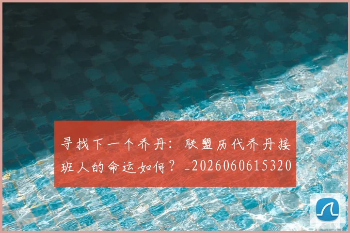 寻找下一个乔丹：联盟历代乔丹接班人的命运如何？_20260606153200