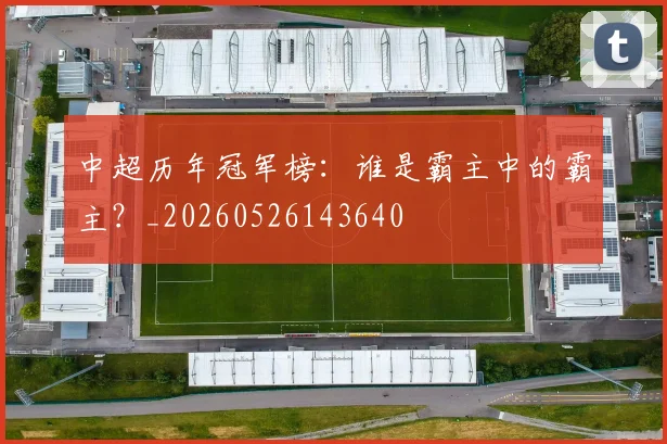 中超历年冠军榜：谁是霸主中的霸主？_20260526143640