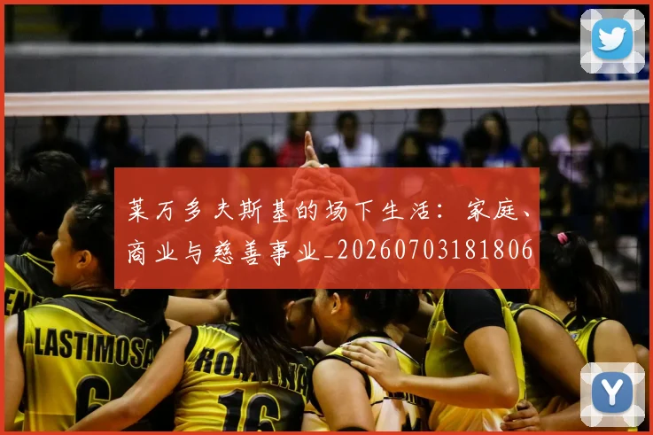莱万多夫斯基的场下生活：家庭、商业与慈善事业_20260703181806