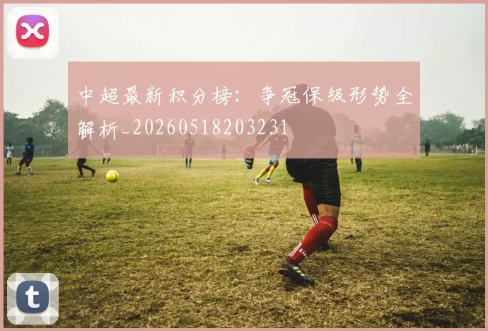 中超最新积分榜：争冠保级形势全解析_20260518203231
