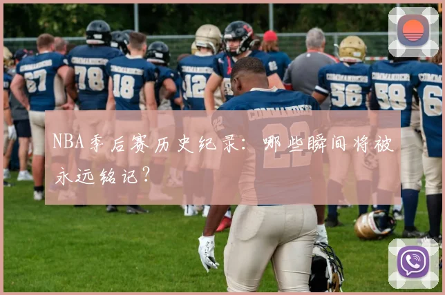 NBA季后赛历史纪录：哪些瞬间将被永远铭记？