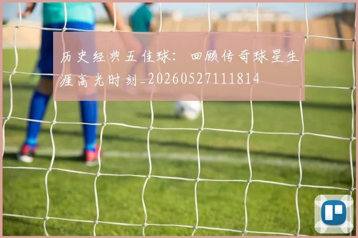 历史经典五佳球：回顾传奇球星生涯高光时刻_20260527111814