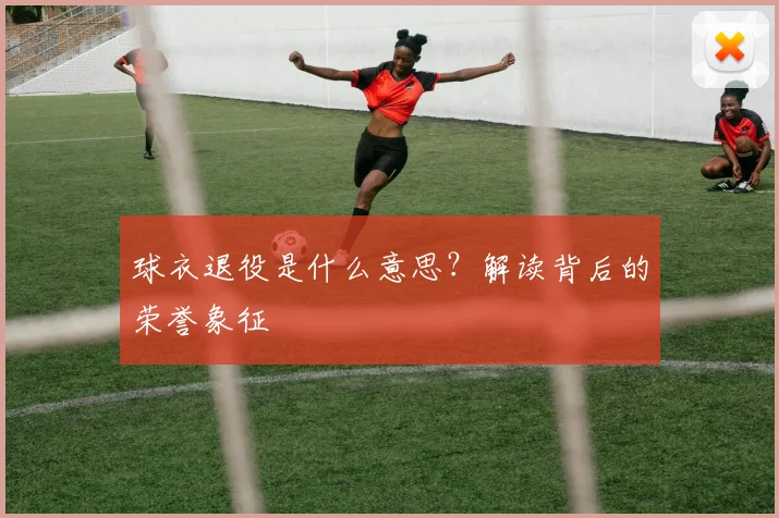 球衣退役是什么意思？解读背后的荣誉象征
