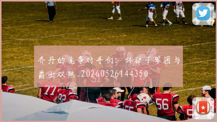 乔丹的竞争对手们：坏孩子军团与爵士双煞_20260526144350
