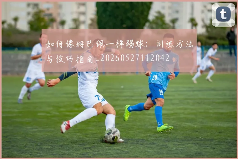 如何像姆巴佩一样踢球:训练方法与技巧指南_20260527112042