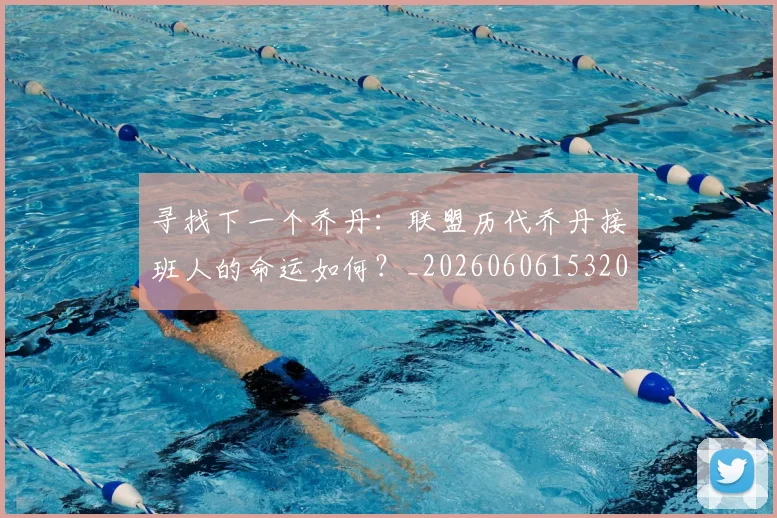 寻找下一个乔丹：联盟历代乔丹接班人的命运如何？_20260606153200