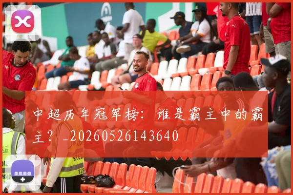 中超历年冠军榜：谁是霸主中的霸主？_20260526143640