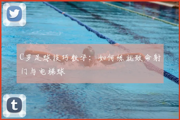 C罗足球技巧教学：如何练就致命射门与电梯球