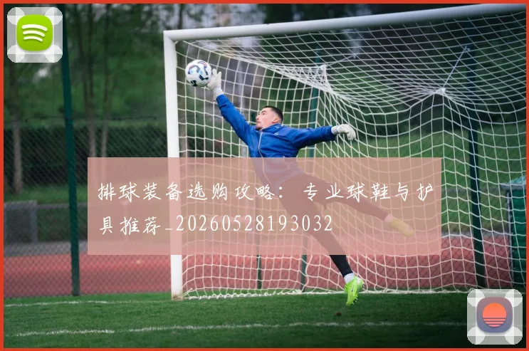 排球装备选购攻略：专业球鞋与护具推荐_20260528193032