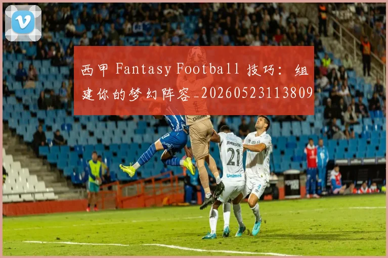 西甲 Fantasy Football 技巧：组建你的梦幻阵容_20260523113809