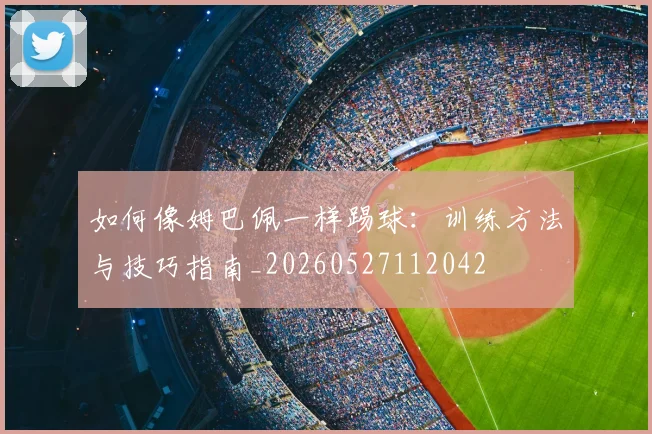如何像姆巴佩一样踢球：训练方法与技巧指南_20260527112042