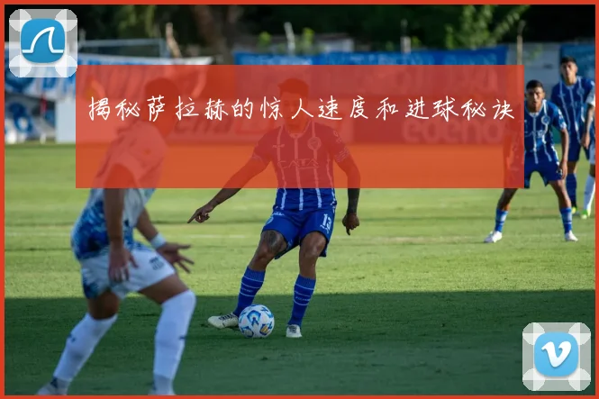揭秘萨拉赫的惊人速度和进球秘诀