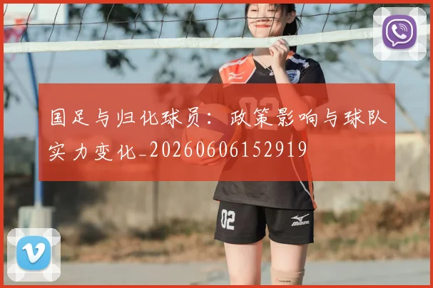 国足与归化球员：政策影响与球队实力变化_20260606152919