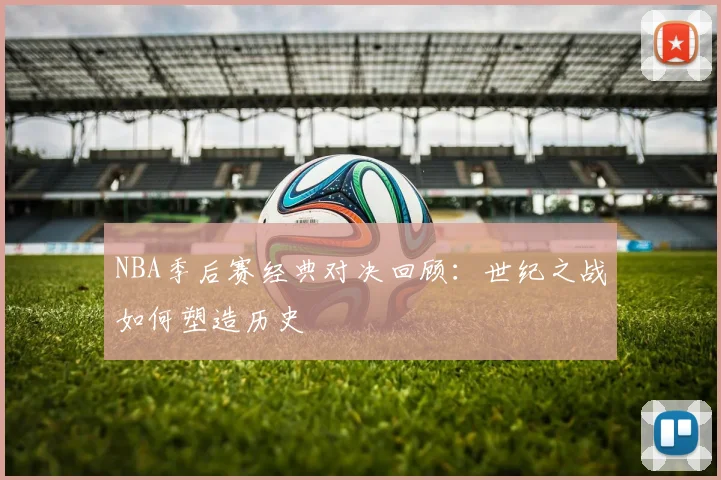 NBA季后赛经典对决回顾：世纪之战如何塑造历史