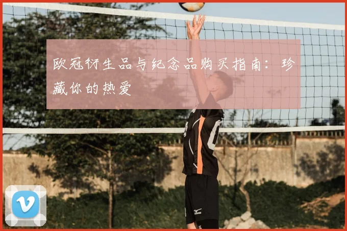 欧冠衍生品与纪念品购买指南：珍藏你的热爱