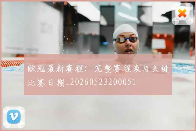 欧冠最新赛程：完整赛程表与关键比赛日期_20260523200051