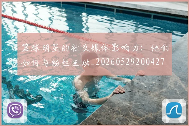 篮球明星的社交媒体影响力：他们如何与粉丝互动_20260529200427