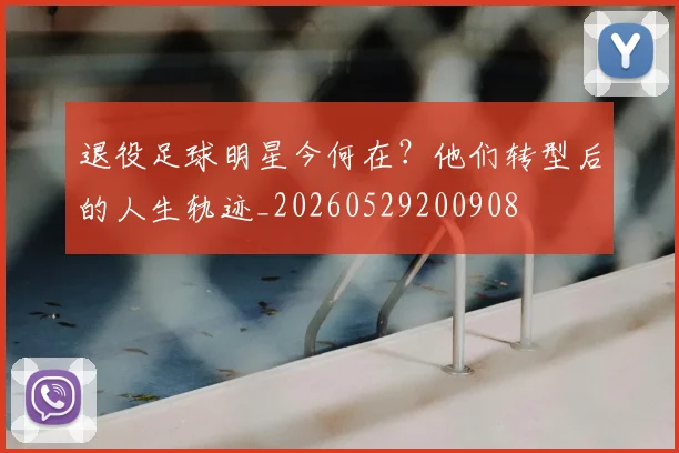 退役足球明星今何在？他们转型后的人生轨迹_20260529200908
