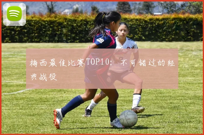 梅西最佳比赛TOP10：不可错过的经典战役