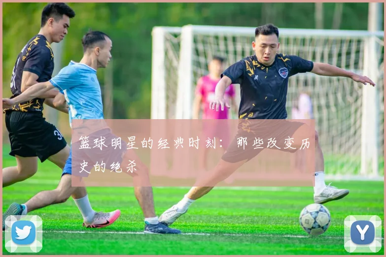 篮球明星的经典时刻：那些改变历史的绝杀