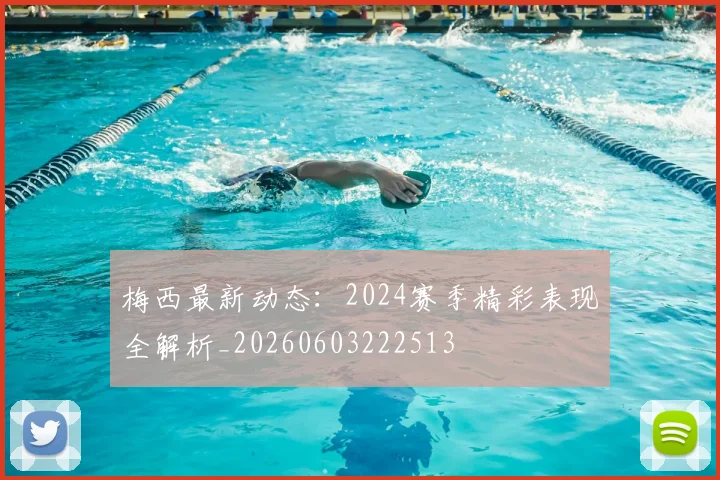 梅西最新动态：2024赛季精彩表现全解析_20260603222513