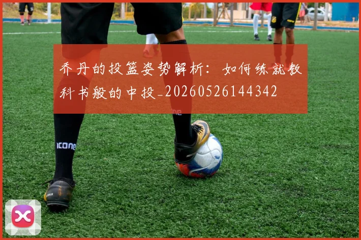 乔丹的投篮姿势解析：如何练就教科书般的中投_20260526144342