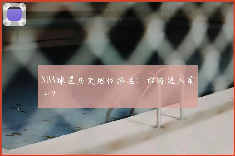 NBA球星历史地位排名：谁将进入前十？
