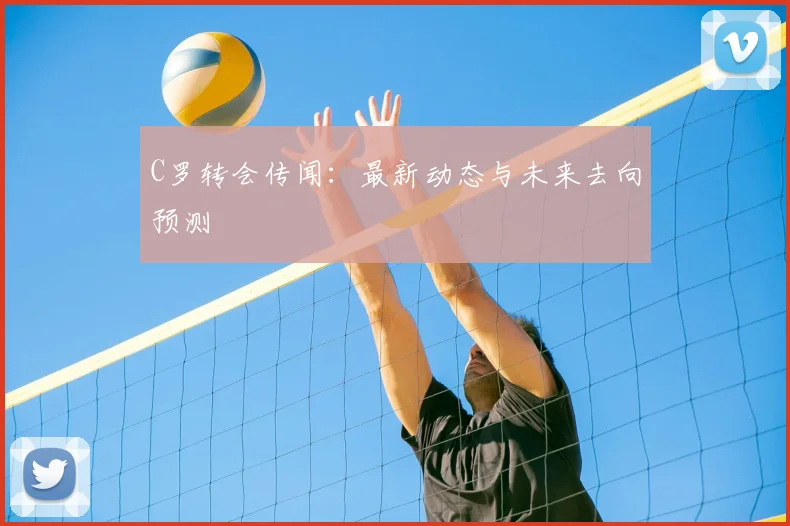C罗转会传闻：最新动态与未来去向预测