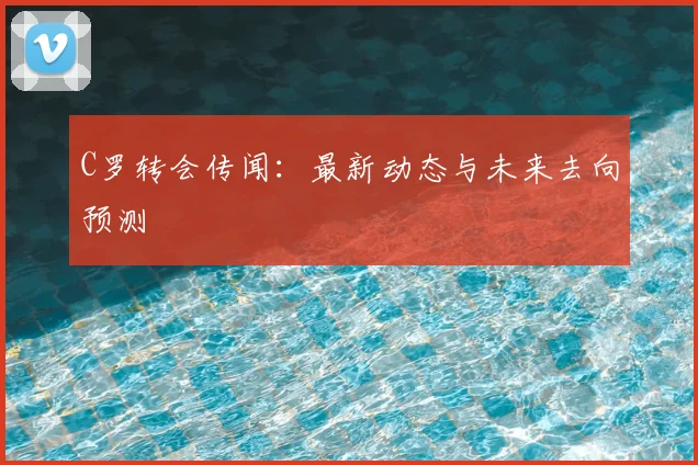 C罗转会传闻：最新动态与未来去向预测