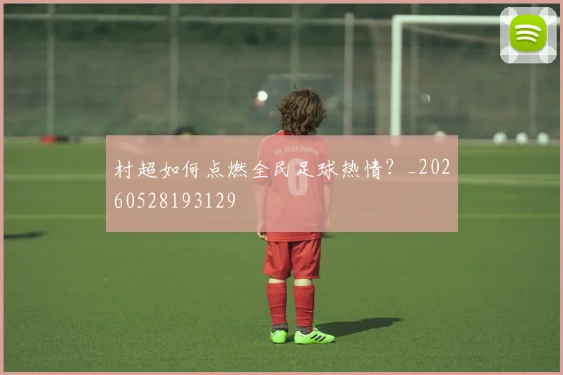 村超如何点燃全民足球热情？_20260528193129