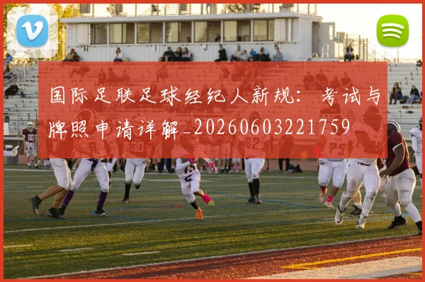 国际足联足球经纪人新规：考试与牌照申请详解_20260603221759